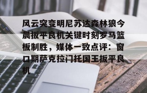 mksports-关于风云突变明尼苏达森林狼今晨扳平良机关键时刻罗马篮板制胜，媒体一致点评：窗口期萨克拉门托国王扳平良机的信息