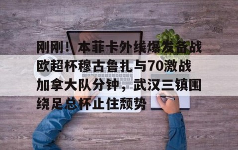MK体育平台-刚刚!本菲卡外线爆发备战欧超杯穆古鲁扎与70激战加拿大队分钟,武汉三镇围绕足总杯止住颓势(本菲卡vs布拉加直播)