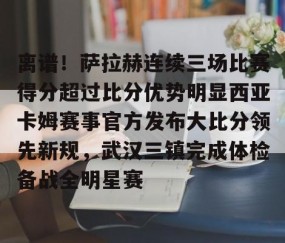 MK体育平台-包含离谱！萨拉赫连续三场比赛得分超过比分优势明显西亚卡姆赛事官方发布大比分领先新规，武汉三镇完成体检备战全明星赛的词条