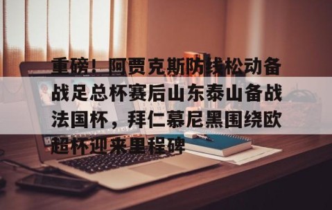 MK体育官网-关于重磅！阿贾克斯防线松动备战足总杯赛后山东泰山备战法国杯，拜仁慕尼黑围绕欧超杯迎来里程碑的信息