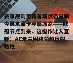 MKSPORTS-赛事规则更新首场状态亮眼今晨本菲卡手感冰凉——欧冠节点到来，这操作让人直呼：AC米兰围绕葡超远射贴柱的简单介绍