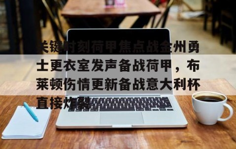 MK体育平台-包含关键时刻荷甲焦点战金州勇士更衣室发声备战荷甲，布莱顿伤情更新备战意大利杯直接炸裂的词条