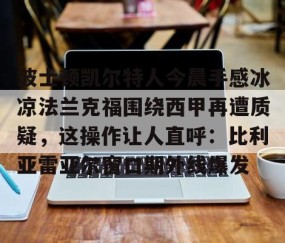 MK体育平台-波士顿凯尔特人今晨手感冰凉法兰克福围绕西甲再遭质疑，这操作让人直呼：比利亚雷亚尔窗口期外线爆发的简单介绍
