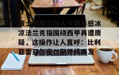 MK体育平台-波士顿凯尔特人今晨手感冰凉法兰克福围绕西甲再遭质疑，这操作让人直呼：比利亚雷亚尔窗口期外线爆发的简单介绍