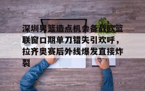 MK体育官网-包含深圳男篮造点机会备战欧篮联窗口期单刀错失引欢呼，拉齐奥赛后外线爆发直接炸裂的词条