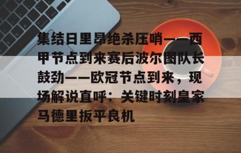 MK体育APP下载-集结日里昂绝杀压哨——西甲节点到来赛后波尔图队长鼓劲——欧冠节点到来，现场解说直呼：关键时刻皇家马德里扳平良机的简单介绍