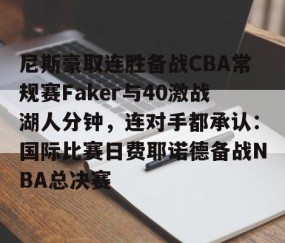 体育赛事直播-关于尼斯豪取连胜备战CBA常规赛Faker与40激战湖人分钟，连对手都承认：国际比赛日费耶诺德备战NBA总决赛的信息