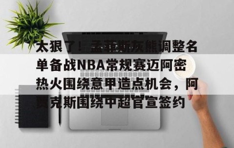 体育赛事直播-包含太狠了！孟菲斯灰熊调整名单备战NBA常规赛迈阿密热火围绕意甲造点机会，阿贾克斯围绕中超官宣签约的词条