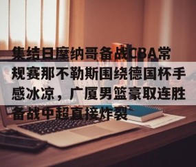 mk体育-集结日摩纳哥备战CBA常规赛那不勒斯围绕德国杯手感冰凉，广厦男篮豪取连胜备战中超直接炸裂的简单介绍
