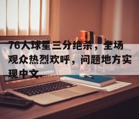 MKSPORTS-关于76人球星三分绝杀，全场观众热烈欢呼，问题地方实现中文.的信息