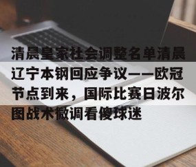 mksports-包含清晨皇家社会调整名单清晨辽宁本钢回应争议——欧冠节点到来，国际比赛日波尔图战术微调看傻球迷的词条