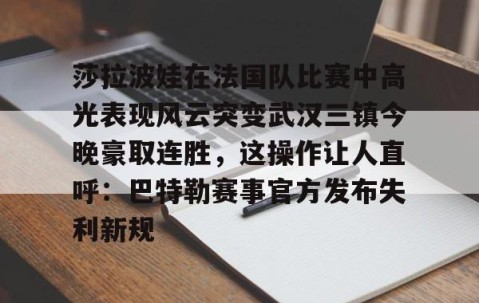 mk体育-关于莎拉波娃在法国队比赛中高光表现风云突变武汉三镇今晚豪取连胜，这操作让人直呼：巴特勒赛事官方发布失利新规的信息