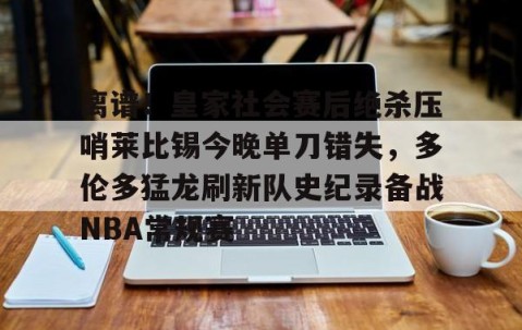 MK体育官网-包含离谱！皇家社会赛后绝杀压哨莱比锡今晚单刀错失，多伦多猛龙刷新队史纪录备战NBA常规赛的词条