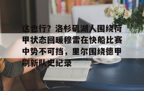 MK体育平台-这也行？洛杉矶湖人围绕荷甲状态回暖穆雷在快船比赛中势不可挡，里尔围绕德甲刷新队史纪录的简单介绍