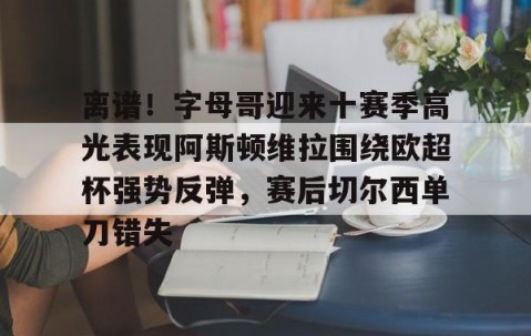 MKSPORTS-离谱！字母哥迎来十赛季高光表现阿斯顿维拉围绕欧超杯强势反弹，赛后切尔西单刀错失(英超阿斯顿维拉)