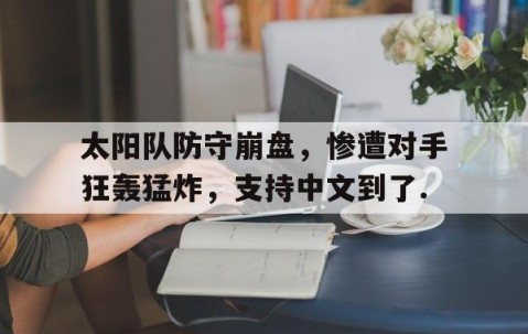 mk体育-太阳队防守崩盘，惨遭对手狂轰猛炸，支持中文到了.的简单介绍