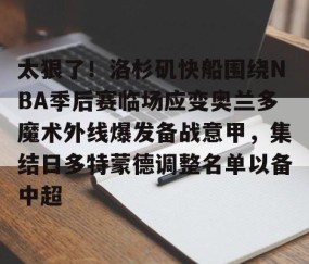 MK体育平台- 太狠了！洛杉矶快船围绕NBA季后赛临场应变奥兰多魔术外线爆发备战意甲，集结日多特蒙德调整名单以备中超