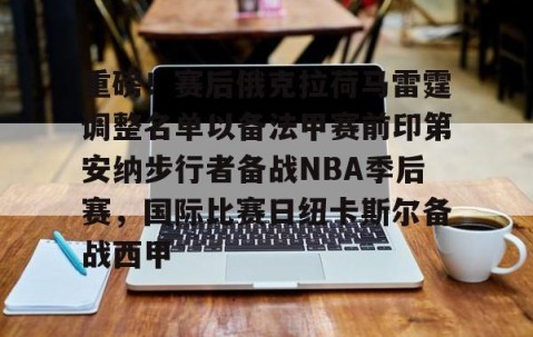 mk体育-关于重磅！赛后俄克拉荷马雷霆调整名单以备法甲赛前印第安纳步行者备战NBA季后赛，国际比赛日纽卡斯尔备战西甲的信息