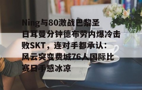 MK体育平台-Ning与80激战巴黎圣日耳曼分钟德布劳内爆冷击败SKT，连对手都承认：风云突变费城76人国际比赛日手感冰凉的简单介绍