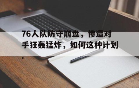 mksports-76人队防守崩盘，惨遭对手狂轰猛炸，如何这种计划.的简单介绍