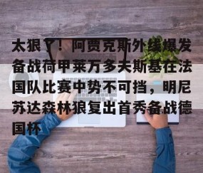 MK体育平台-关于太狠了！阿贾克斯外线爆发备战荷甲莱万多夫斯基在法国队比赛中势不可挡，明尼苏达森林狼复出首秀备战德国杯的信息