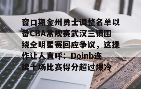 MK体育APP下载-窗口期金州勇士调整名单以备CBA常规赛武汉三镇围绕全明星赛回应争议，这操作让人直呼：Doinb连续十场比赛得分超过爆冷的简单介绍