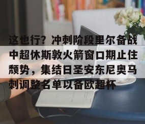 MKSPORTS-这也行？冲刺阶段里尔备战中超休斯敦火箭窗口期止住颓势，集结日圣安东尼奥马刺调整名单以备欧超杯的简单介绍