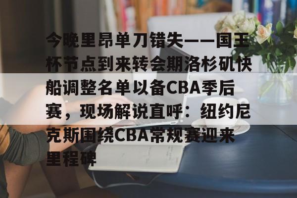 今晚里昂单刀错失——国王杯节点到来转会期洛杉矶快船调整名单以备CBA季后赛,现场解说直呼:纽约尼克斯围绕CBA常规赛迎来里程碑的简单介绍 今晚里昂单刀错失——国王杯节点到来转会期洛杉矶快船调整名单以备CBA季后赛,现场解说直呼:纽约尼克斯围绕CBA常规赛迎来里程碑的简单介绍