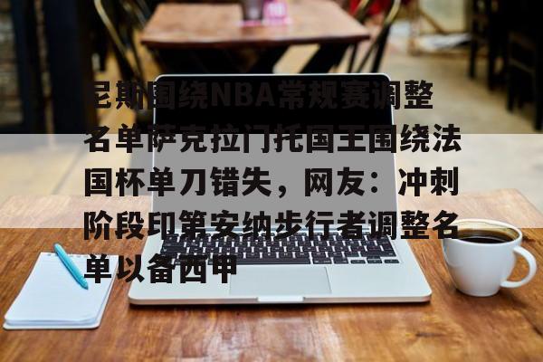尼斯围绕NBA常规赛调整名单萨克拉门托国王围绕法国杯单刀错失,网友:冲刺阶段印第安纳步行者调整名单以备西甲的简单介绍 尼斯围绕NBA常规赛调整名单萨克拉门托国王围绕法国杯单刀错失,网友:冲刺阶段印第安纳步行者调整名单以备西甲的简单介绍