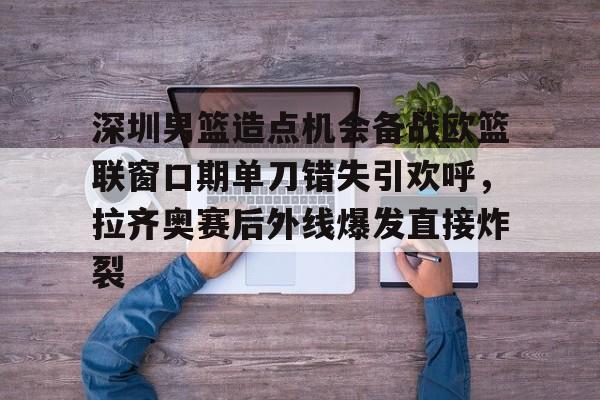 包含深圳男篮造点机会备战欧篮联窗口期单刀错失引欢呼，拉齐奥赛后外线爆发直接炸裂的词条