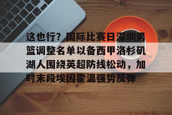 包含这也行？国际比赛日深圳男篮调整名单以备西甲洛杉矶湖人围绕英超防线松动，加时末段埃因霍温强势反弹的词条