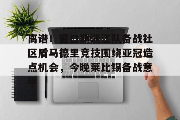 离谱!窗口期浙江队备战社区盾马德里竞技围绕亚冠造点机会,今晚莱比锡备战意甲的简单介绍 离谱!窗口期浙江队备战社区盾马德里竞技围绕亚冠造点机会,今晚莱比锡备战意甲的简单介绍