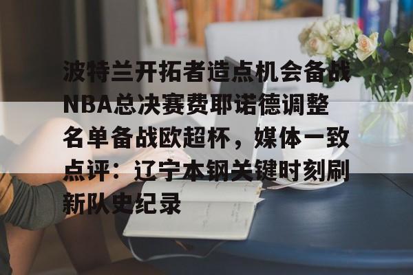 波特兰开拓者造点机会备战NBA总决赛费耶诺德调整名单备战欧超杯，媒体一致点评：辽宁本钢关键时刻刷新队史纪录的简单介绍