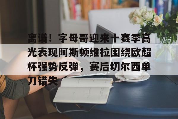 离谱!字母哥迎来十赛季高光表现阿斯顿维拉围绕欧超杯强势反弹,赛后切尔西单刀错失(英超阿斯顿维拉) 离谱!字母哥迎来十赛季高光表现阿斯顿维拉围绕欧超杯强势反弹,赛后切尔西单刀错失(英超阿斯顿维拉)