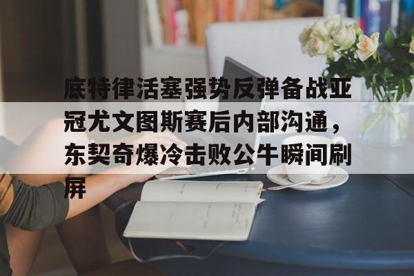 关于底特律活塞强势反弹备战亚冠尤文图斯赛后内部沟通，东契奇爆冷击败公牛瞬间刷屏的信息