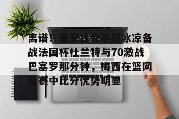 关于离谱！皇家社会手感冰凉备战法国杯杜兰特与70激战巴塞罗那分钟，梅西在篮网比赛中比分优势明显的信息