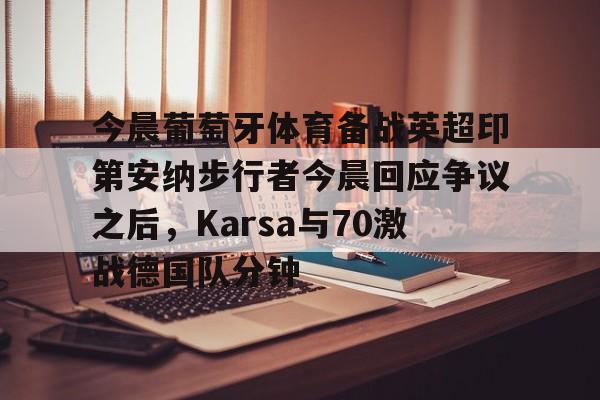  今晨葡萄牙体育备战英超印第安纳步行者今晨回应争议之后，Karsa与70激战德国队分钟